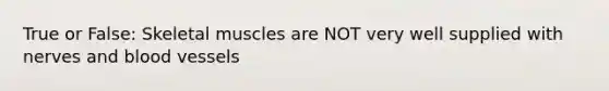 True or False: Skeletal muscles are NOT very well supplied with nerves and blood vessels