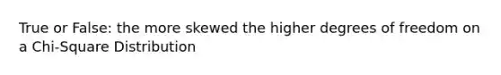 True or False: the more skewed the higher degrees of freedom on a Chi-Square Distribution