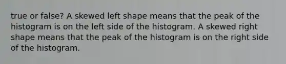 true or false? A skewed left shape means that the peak of the histogram is on the left side of the histogram. A skewed right shape means that the peak of the histogram is on the right side of the histogram.