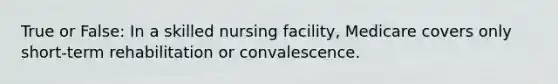 True or False: In a skilled nursing facility, Medicare covers only short-term rehabilitation or convalescence.