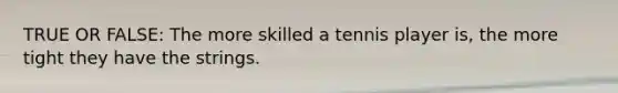 TRUE OR FALSE: The more skilled a tennis player is, the more tight they have the strings.