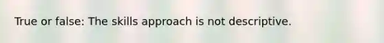 True or false: The skills approach is not descriptive.