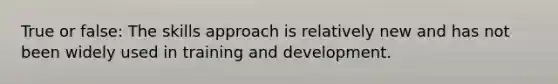 True or false: The skills approach is relatively new and has not been widely used in training and development.