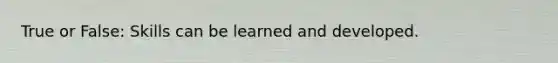 True or False: Skills can be learned and developed.