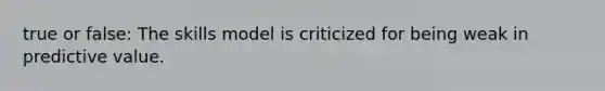 true or false: The skills model is criticized for being weak in predictive value.