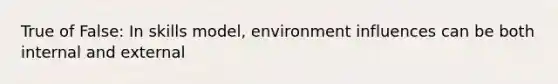 True of False: In skills model, environment influences can be both internal and external