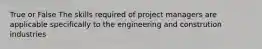 True or False The skills required of project managers are applicable specifically to the engineering and constrution industries