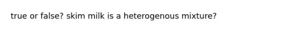 true or false? skim milk is a heterogenous mixture?