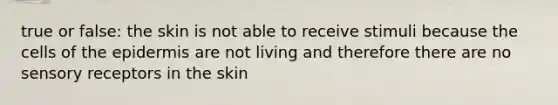 true or false: the skin is not able to receive stimuli because the cells of the epidermis are not living and therefore there are no sensory receptors in the skin