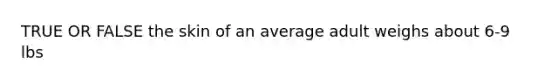 TRUE OR FALSE the skin of an average adult weighs about 6-9 lbs