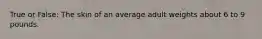 True or False: The skin of an average adult weights about 6 to 9 pounds.
