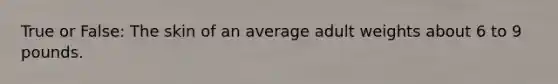 True or False: The skin of an average adult weights about 6 to 9 pounds.