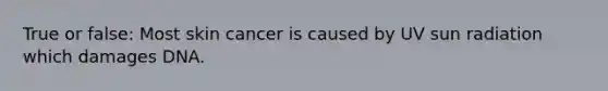 True or false: Most skin cancer is caused by UV sun radiation which damages DNA.