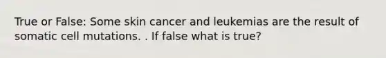 True or False: Some skin cancer and leukemias are the result of somatic cell mutations. . If false what is true?