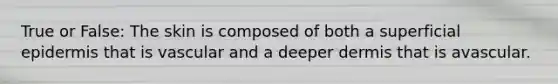 True or False: The skin is composed of both a superficial epidermis that is vascular and a deeper dermis that is avascular.