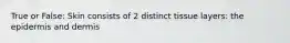 True or False: Skin consists of 2 distinct tissue layers: the epidermis and dermis