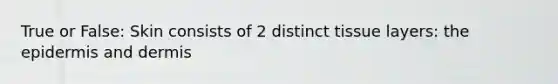 True or False: Skin consists of 2 distinct tissue layers: the epidermis and dermis