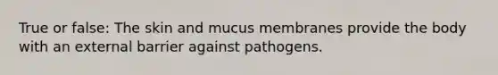 True or false: The skin and mucus membranes provide the body with an external barrier against pathogens.