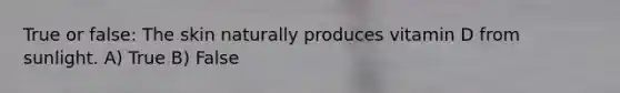 True or false: The skin naturally produces vitamin D from sunlight. A) True B) False