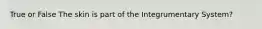 True or False The skin is part of the Integrumentary System?