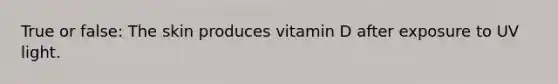 True or false: The skin produces vitamin D after exposure to UV light.