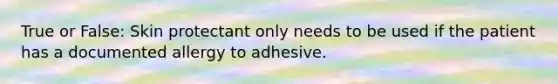 True or False: Skin protectant only needs to be used if the patient has a documented allergy to adhesive.