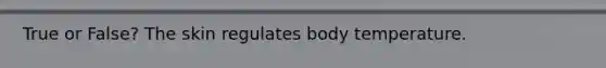 True or False? The skin regulates body temperature.