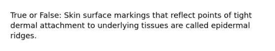 True or False: Skin surface markings that reflect points of tight dermal attachment to underlying tissues are called epidermal ridges.