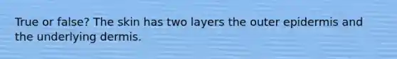 True or false? The skin has two layers the outer epidermis and the underlying dermis.