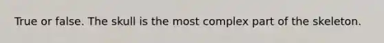 True or false. The skull is the most complex part of the skeleton.