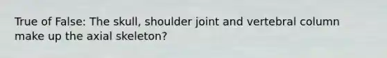 True of False: The skull, shoulder joint and vertebral column make up the axial skeleton?