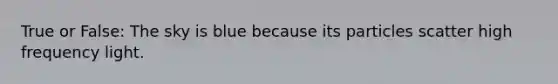 True or False: The sky is blue because its particles scatter high frequency light.