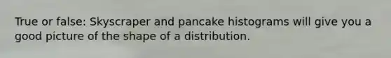 True or false: Skyscraper and pancake histograms will give you a good picture of the shape of a distribution.