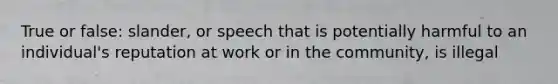 True or false: slander, or speech that is potentially harmful to an individual's reputation at work or in the community, is illegal