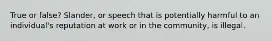 True or false? Slander, or speech that is potentially harmful to an individual's reputation at work or in the community, is illegal.