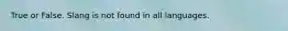 True or False. Slang is not found in all languages.