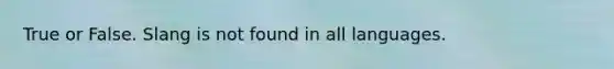 True or False. Slang is not found in all languages.