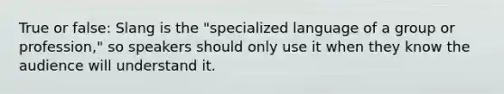 True or false: Slang is the "specialized language of a group or profession," so speakers should only use it when they know the audience will understand it.