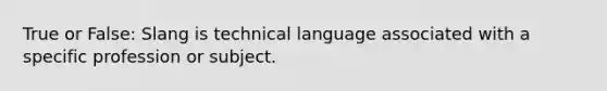 True or False: Slang is technical language associated with a specific profession or subject.