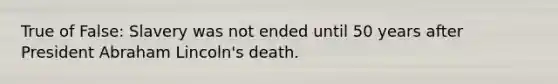 True of False: Slavery was not ended until 50 years after President Abraham Lincoln's death.