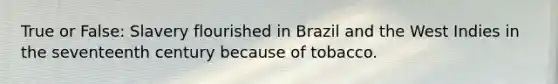 True or False: Slavery flourished in Brazil and the West Indies in the seventeenth century because of tobacco.