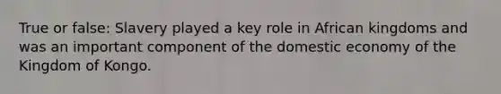 True or false: Slavery played a key role in African kingdoms and was an important component of the domestic economy of the Kingdom of Kongo.