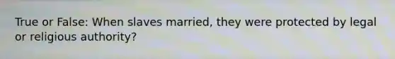 True or False: When slaves married, they were protected by legal or religious authority?