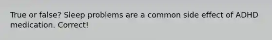 True or false? Sleep problems are a common side effect of ADHD medication. Correct!