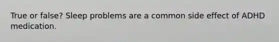 True or false? Sleep problems are a common side effect of ADHD medication.