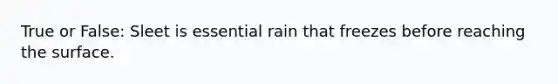 True or False: Sleet is essential rain that freezes before reaching the surface.