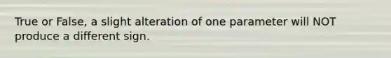 True or False, a slight alteration of one parameter will NOT produce a different sign.