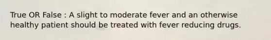 True OR False : A slight to moderate fever and an otherwise healthy patient should be treated with fever reducing drugs.