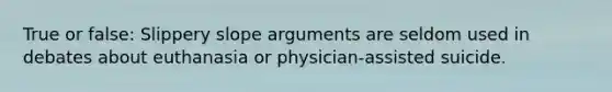 True or false: Slippery slope arguments are seldom used in debates about euthanasia or physician-assisted suicide.