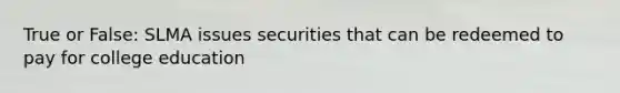 True or False: SLMA issues securities that can be redeemed to pay for college education